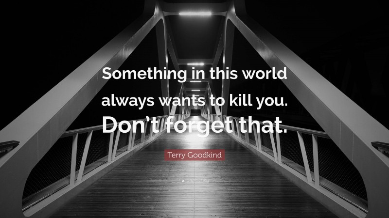Terry Goodkind Quote: “Something in this world always wants to kill you. Don’t forget that.”