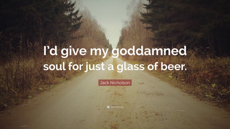 Jack Nicholson Quote: “I’d give my goddamned soul for just a glass of beer.”