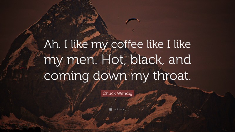 Chuck Wendig Quote: “Ah. I like my coffee like I like my men. Hot, black, and coming down my throat.”