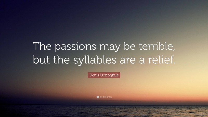 Denis Donoghue Quote: “The passions may be terrible, but the syllables are a relief.”