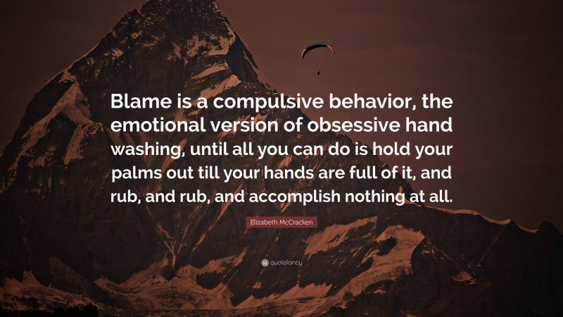 Elizabeth McCracken Quote: “Blame is a compulsive behavior, the emotional version of obsessive hand washing, until all you can do is hold your palms out till your hands are full of it, and rub, and rub, and accomplish nothing at all.”