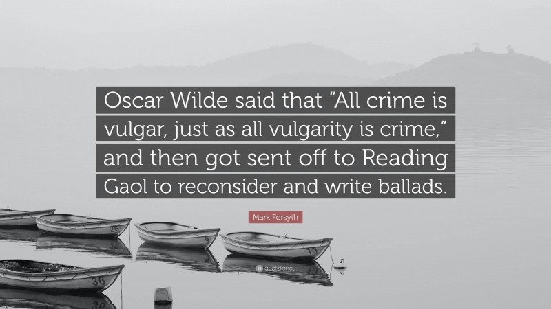 Mark Forsyth Quote: “Oscar Wilde said that “All crime is vulgar, just as all vulgarity is crime,” and then got sent off to Reading Gaol to reconsider and write ballads.”