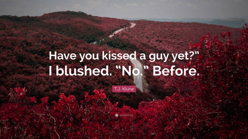 T.J. Klune Quote: “Have you kissed a guy yet?” I blushed. “No.” Before.”