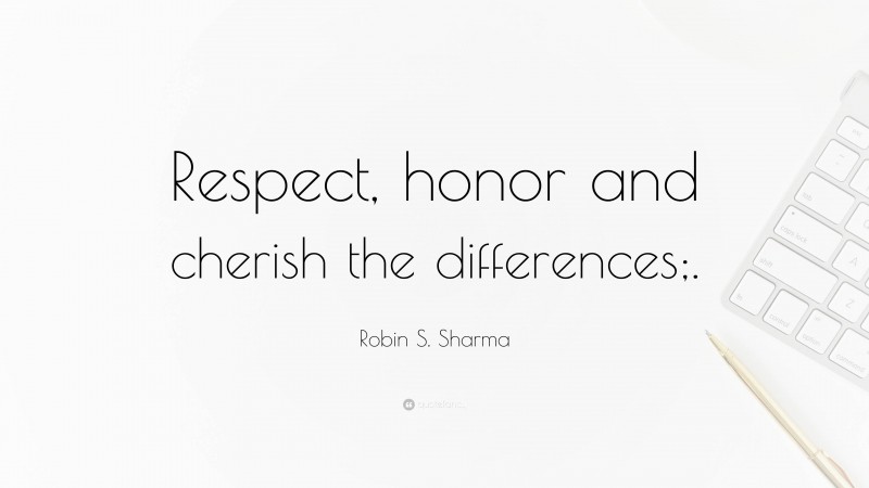 Robin S. Sharma Quote: “Respect, honor and cherish the differences;.”