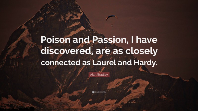 Alan Bradley Quote: “Poison and Passion, I have discovered, are as closely connected as Laurel and Hardy.”