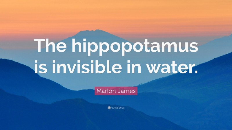 Marlon James Quote: “The hippopotamus is invisible in water.”