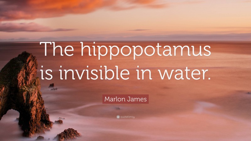 Marlon James Quote: “The hippopotamus is invisible in water.”