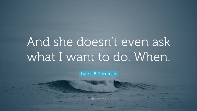 Laurie B. Friedman Quote: “And she doesn’t even ask what I want to do. When.”