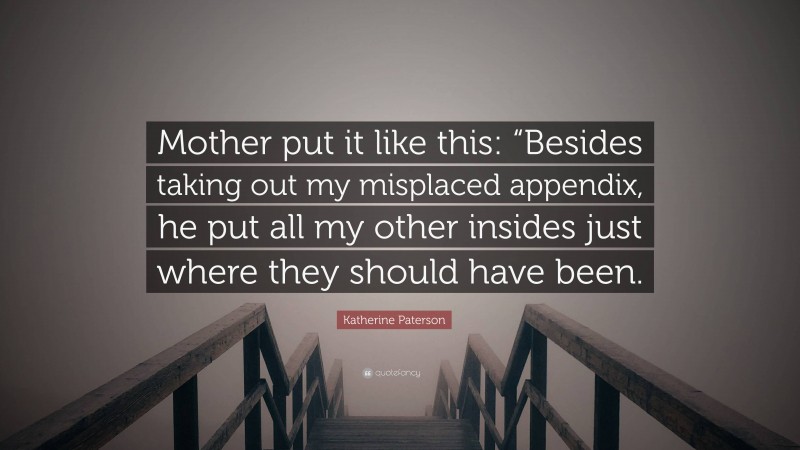 Katherine Paterson Quote: “Mother put it like this: “Besides taking out my misplaced appendix, he put all my other insides just where they should have been.”