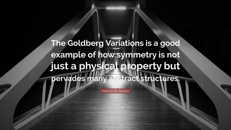 Marcus du Sautoy Quote: “The Goldberg Variations is a good example of how symmetry is not just a physical property but pervades many abstract structures.”