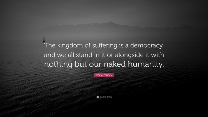 Philip Yancey Quote: “The kingdom of suffering is a democracy, and we all stand in it or alongside it with nothing but our naked humanity.”