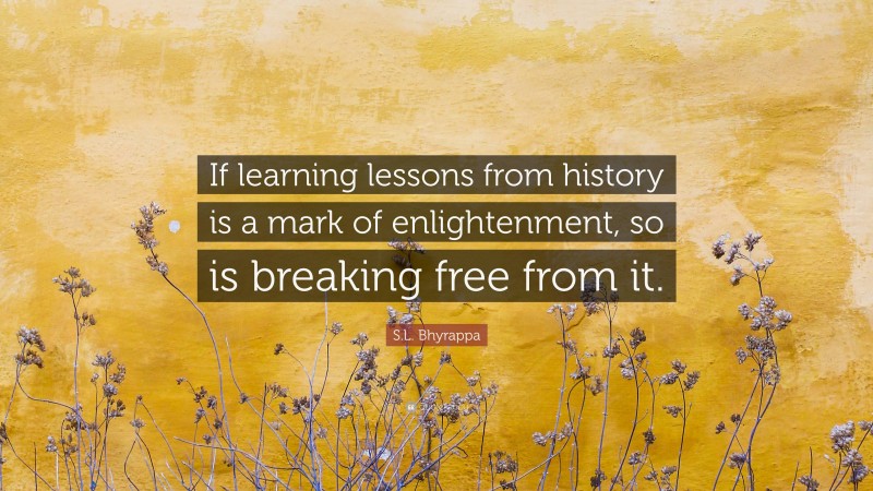 S.L. Bhyrappa Quote: “If learning lessons from history is a mark of enlightenment, so is breaking free from it.”