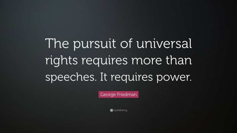 George Friedman Quote: “The pursuit of universal rights requires more than speeches. It requires power.”