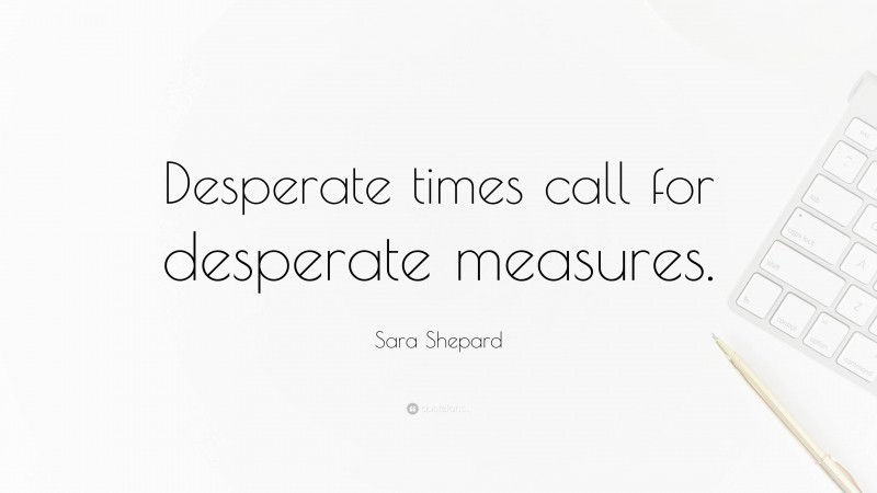 Sara Shepard Quote: “Desperate times call for desperate measures.”
