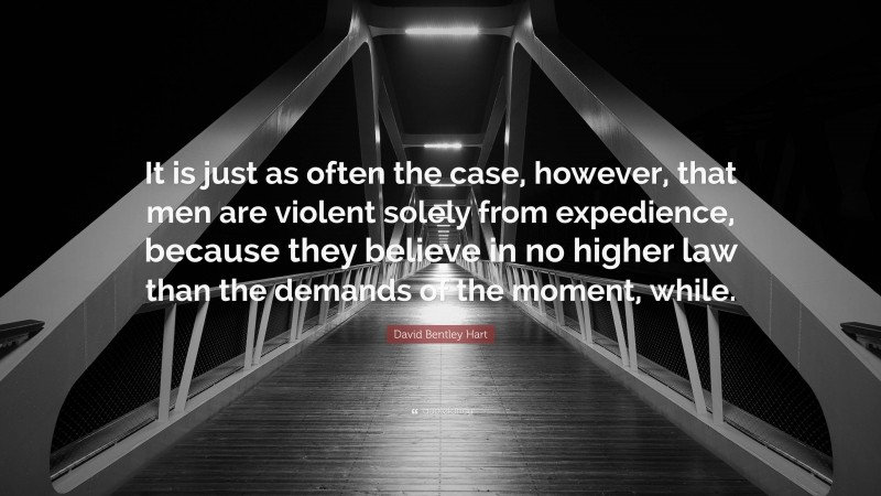 David Bentley Hart Quote: “It is just as often the case, however, that men are violent solely from expedience, because they believe in no higher law than the demands of the moment, while.”