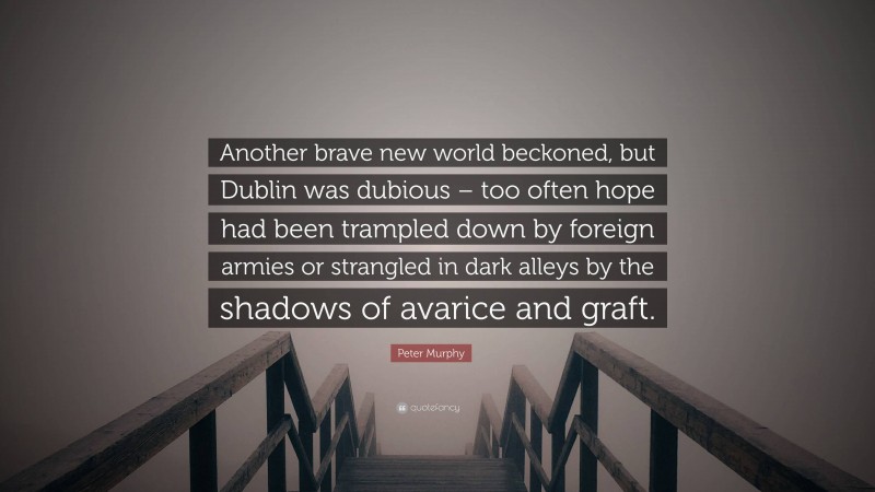 Peter Murphy Quote: “Another brave new world beckoned, but Dublin was dubious – too often hope had been trampled down by foreign armies or strangled in dark alleys by the shadows of avarice and graft.”