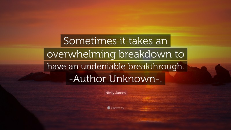 Nicky James Quote: “Sometimes it takes an overwhelming breakdown to have an undeniable breakthrough. -Author Unknown-.”