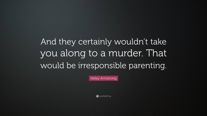 Kelley Armstrong Quote: “And they certainly wouldn’t take you along to a murder. That would be irresponsible parenting.”