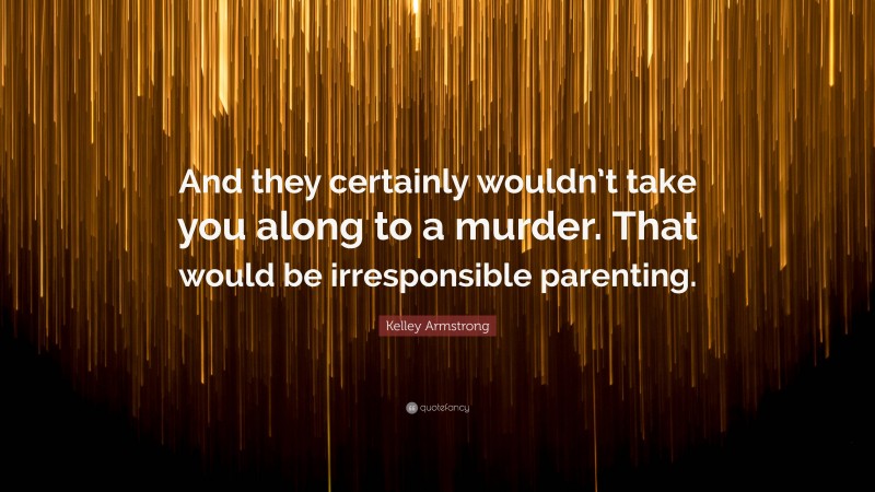 Kelley Armstrong Quote: “And they certainly wouldn’t take you along to a murder. That would be irresponsible parenting.”