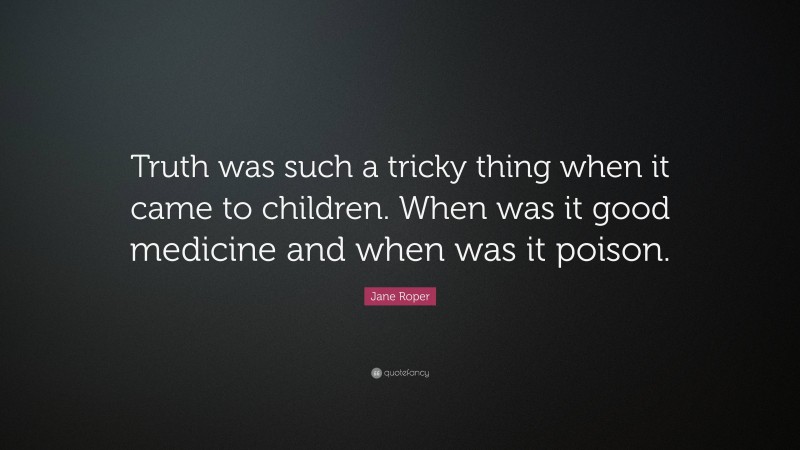 Jane Roper Quote: “Truth was such a tricky thing when it came to children. When was it good medicine and when was it poison.”