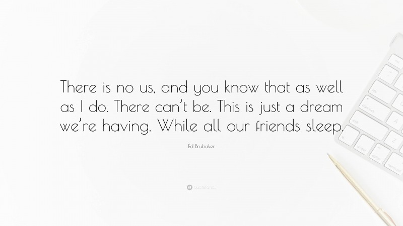 Ed Brubaker Quote: “There is no us, and you know that as well as I do. There can’t be. This is just a dream we’re having. While all our friends sleep.”