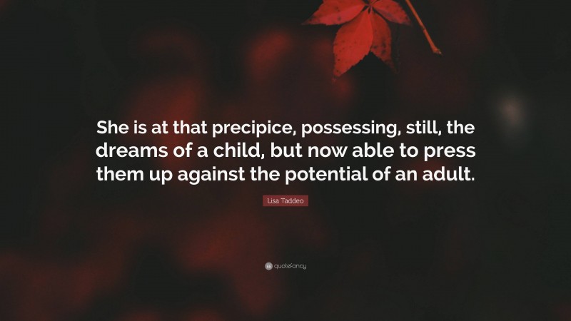 Lisa Taddeo Quote: “She is at that precipice, possessing, still, the dreams of a child, but now able to press them up against the potential of an adult.”