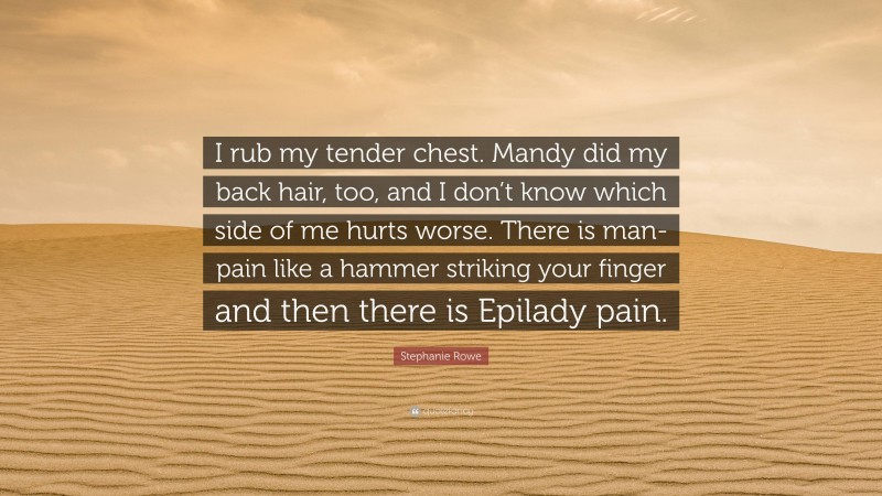 Stephanie Rowe Quote: “I rub my tender chest. Mandy did my back hair, too, and I don’t know which side of me hurts worse. There is man-pain like a hammer striking your finger and then there is Epilady pain.”