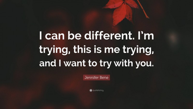 Jennifer Bene Quote: “I can be different. I’m trying, this is me trying, and I want to try with you.”