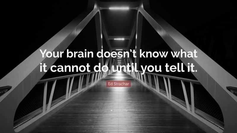 Ed Strachar Quote: “Your brain doesn’t know what it cannot do until you tell it.”