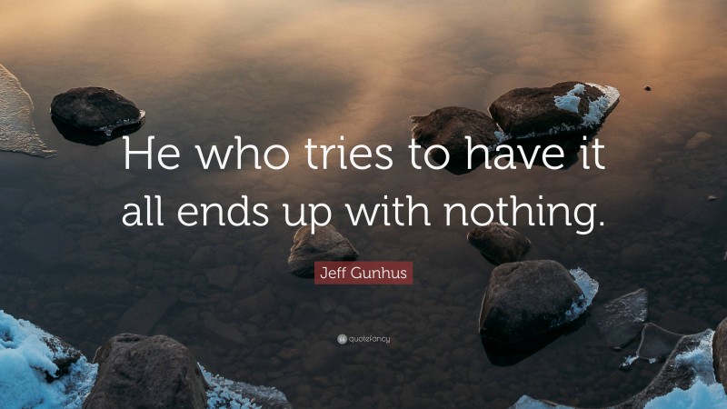 Jeff Gunhus Quote: “He who tries to have it all ends up with nothing.”