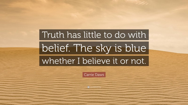 Carrie Daws Quote: “Truth has little to do with belief. The sky is blue whether I believe it or not.”
