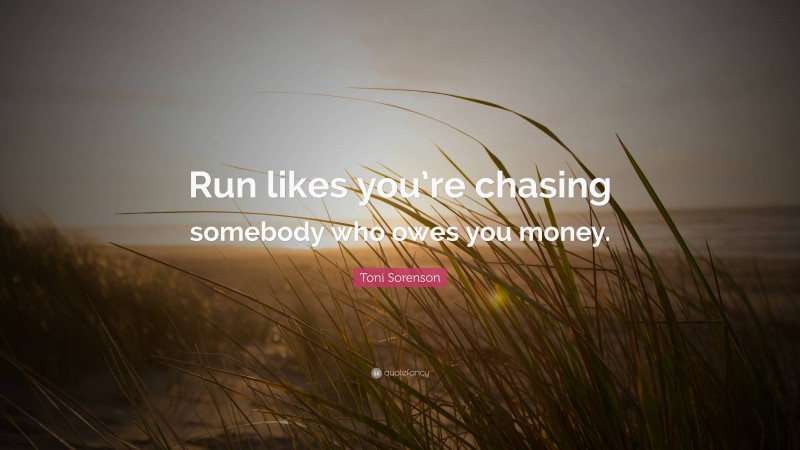 Toni Sorenson Quote: “Run likes you’re chasing somebody who owes you money.”