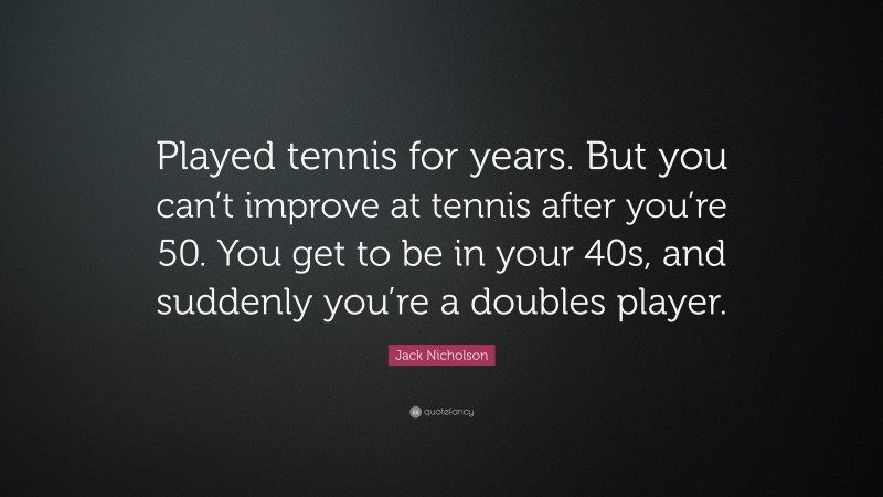 Jack Nicholson Quote: “Played tennis for years. But you can’t improve at tennis after you’re 50. You get to be in your 40s, and suddenly you’re a doubles player.”
