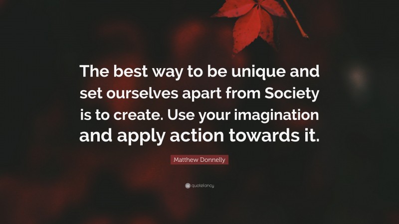 Matthew Donnelly Quote: “The best way to be unique and set ourselves apart from Society is to create. Use your imagination and apply action towards it.”