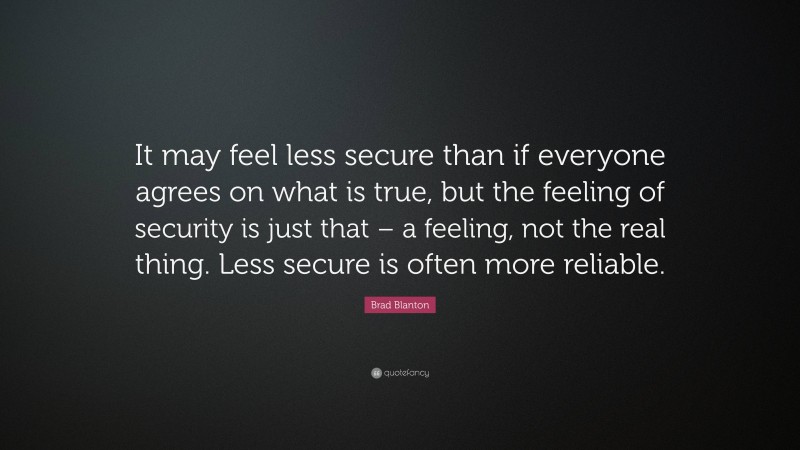 Brad Blanton Quote: “It may feel less secure than if everyone agrees on what is true, but the feeling of security is just that – a feeling, not the real thing. Less secure is often more reliable.”