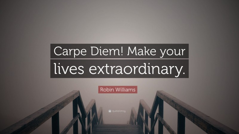 Robin Williams Quote: “Carpe Diem! Make your lives extraordinary.”