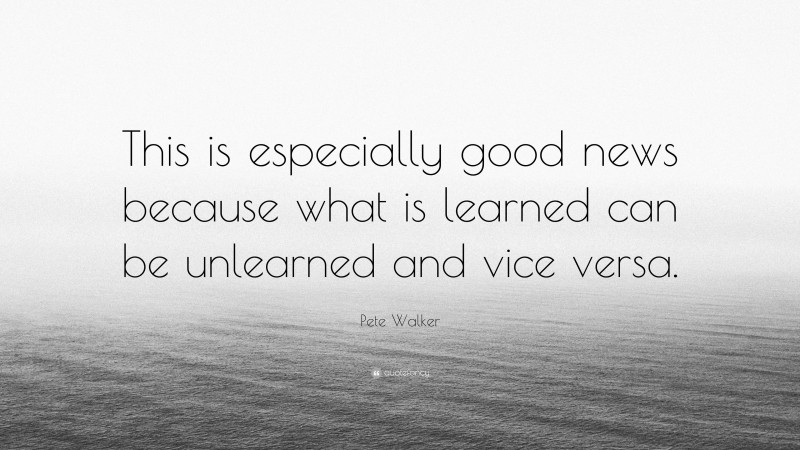 Pete Walker Quote: “This is especially good news because what is learned can be unlearned and vice versa.”