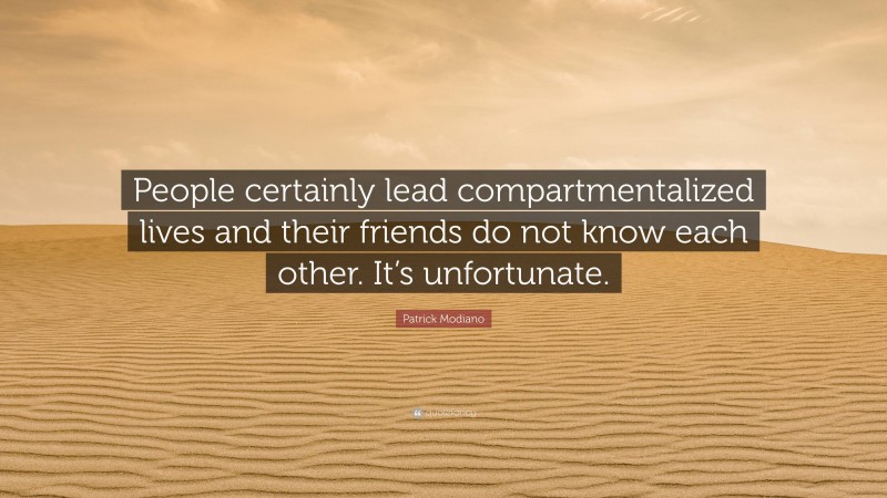 Patrick Modiano Quote: “People certainly lead compartmentalized lives and their friends do not know each other. It’s unfortunate.”