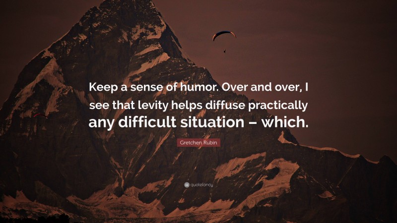 Gretchen Rubin Quote: “Keep a sense of humor. Over and over, I see that levity helps diffuse practically any difficult situation – which.”