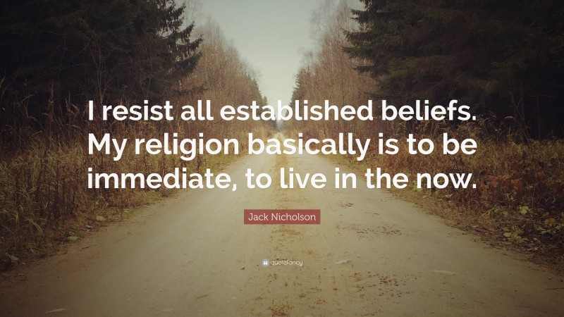 Jack Nicholson Quote: “I resist all established beliefs. My religion basically is to be immediate, to live in the now.”