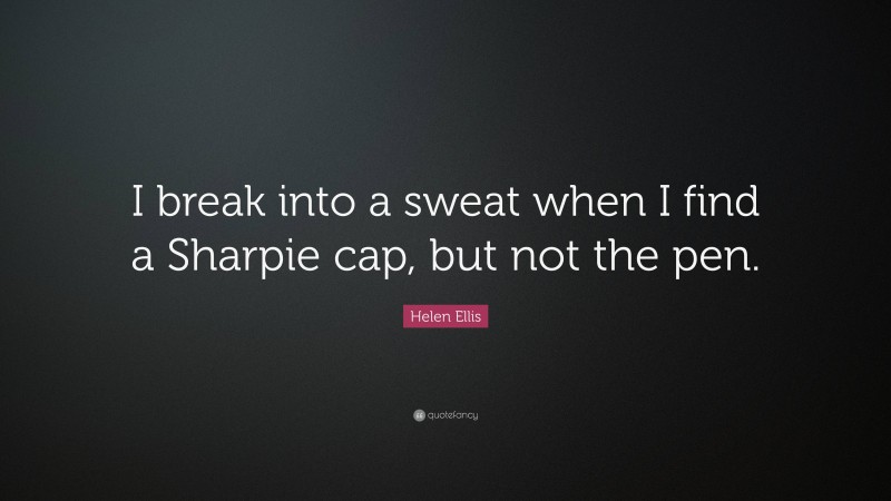 Helen Ellis Quote: “I break into a sweat when I find a Sharpie cap, but not the pen.”