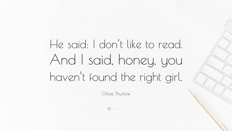 Chloe Thurlow Quote: “He said: I don’t like to read. And I said, honey, you haven’t found the right girl.”