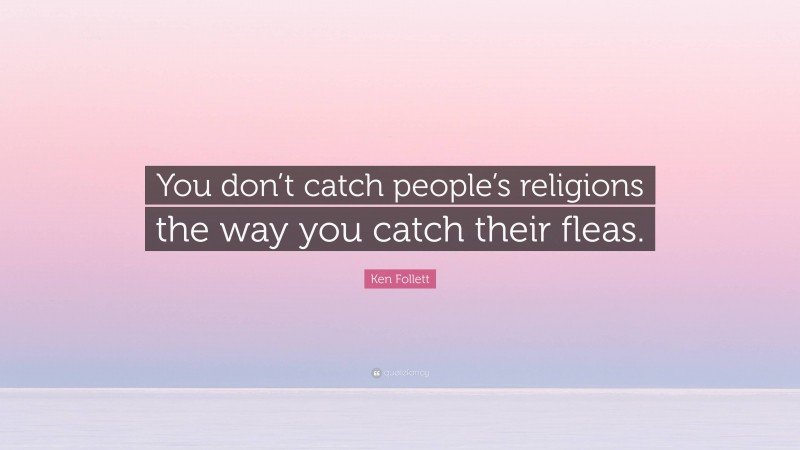 Ken Follett Quote: “You don’t catch people’s religions the way you catch their fleas.”