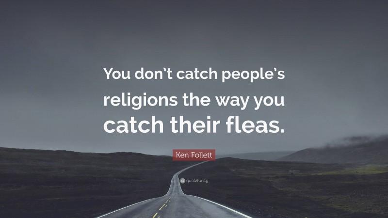 Ken Follett Quote: “You don’t catch people’s religions the way you catch their fleas.”