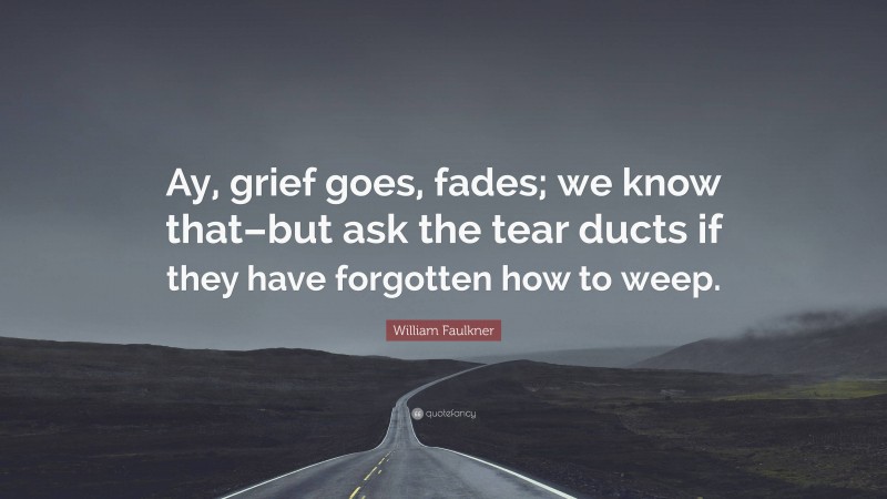 William Faulkner Quote: “Ay, grief goes, fades; we know that–but ask the tear ducts if they have forgotten how to weep.”
