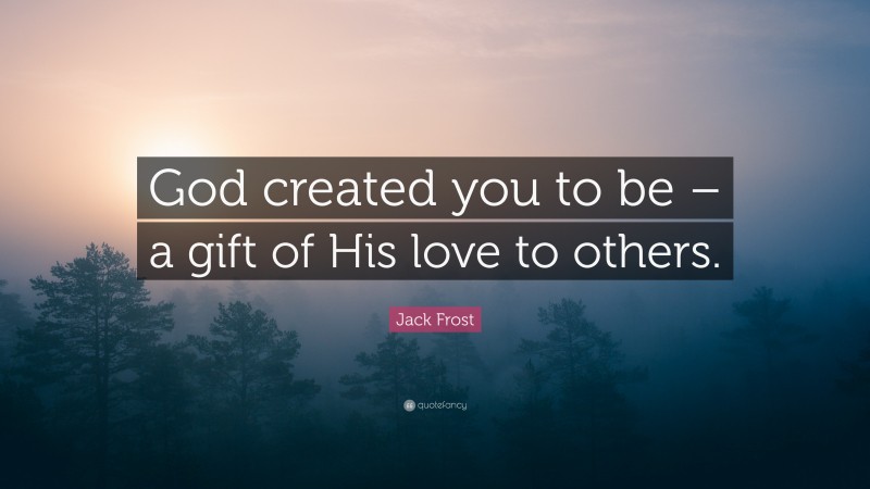Jack Frost Quote: “God created you to be – a gift of His love to others.”