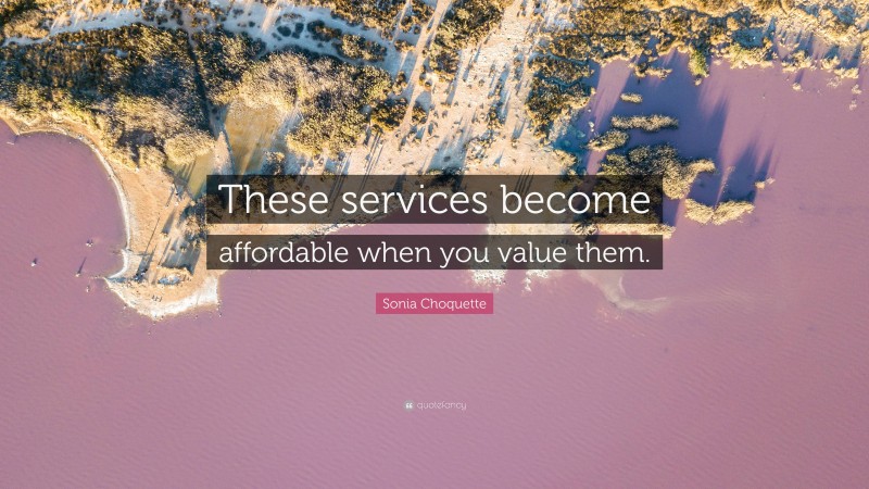 Sonia Choquette Quote: “These services become affordable when you value them.”