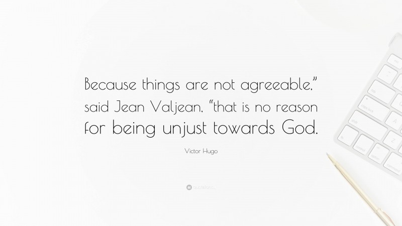 Victor Hugo Quote: “Because things are not agreeable,” said Jean Valjean, “that is no reason for being unjust towards God.”