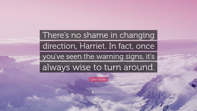 Lynn Austin Quote: “There’s no shame in changing direction, Harriet. In fact, once you’ve seen the warning signs, it’s always wise to turn around.”