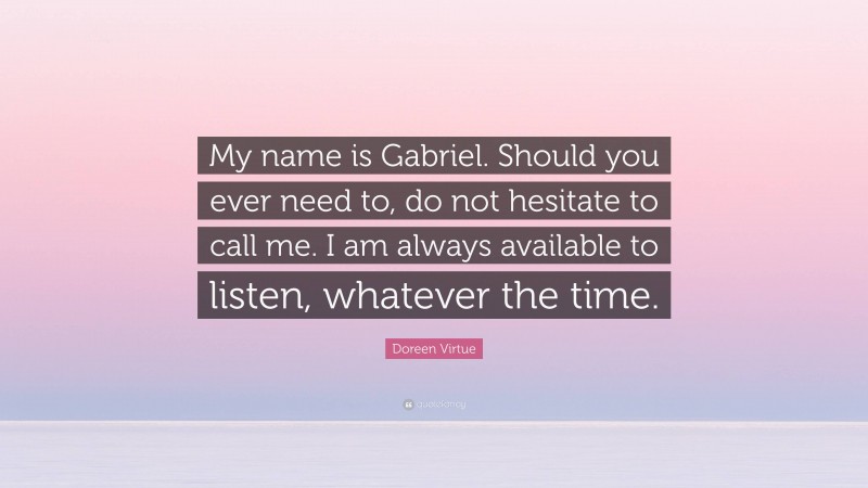 Doreen Virtue Quote: “My name is Gabriel. Should you ever need to, do not hesitate to call me. I am always available to listen, whatever the time.”